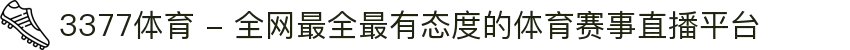 3377体育 - 全网最全最有态度的体育赛事直播平台