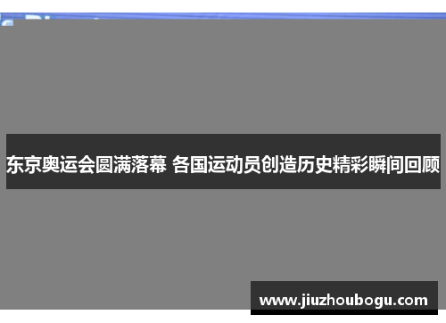 东京奥运会圆满落幕 各国运动员创造历史精彩瞬间回顾