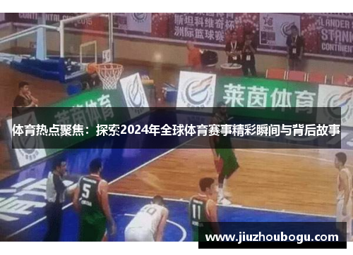 体育热点聚焦：探索2024年全球体育赛事精彩瞬间与背后故事