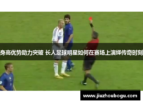 身高优势助力突破 长人足球明星如何在赛场上演绎传奇时刻