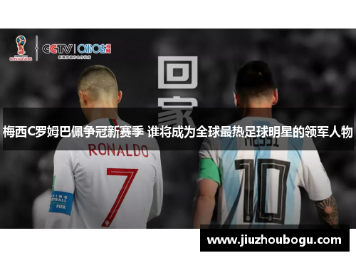梅西C罗姆巴佩争冠新赛季 谁将成为全球最热足球明星的领军人物