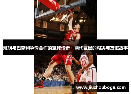 姚明与巴克利争锋合作的篮球传奇：两代巨星的对决与友谊故事