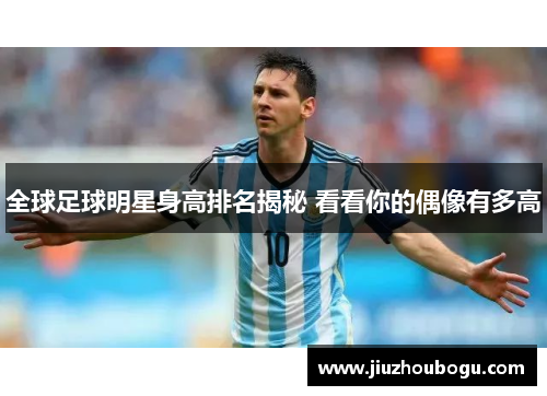 全球足球明星身高排名揭秘 看看你的偶像有多高