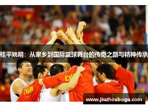 桂平姚明：从家乡到国际篮球舞台的传奇之路与精神传承
