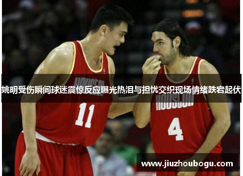 姚明受伤瞬间球迷震惊反应曝光热泪与担忧交织现场情绪跌宕起伏