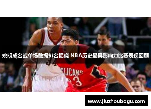 姚明成名战单场数据排名揭晓 NBA历史最具影响力比赛表现回顾