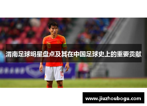 渭南足球明星盘点及其在中国足球史上的重要贡献