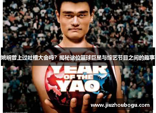 姚明曾上过吐槽大会吗？揭秘这位篮球巨星与综艺节目之间的趣事