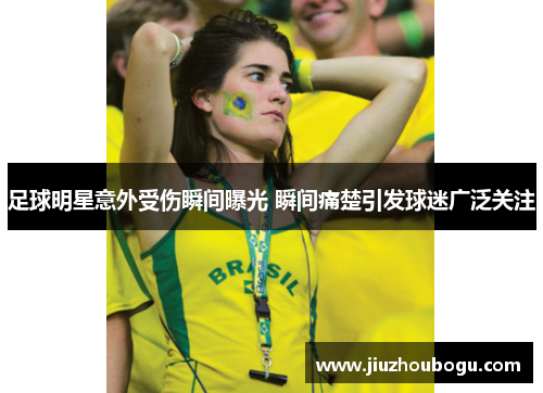 足球明星意外受伤瞬间曝光 瞬间痛楚引发球迷广泛关注