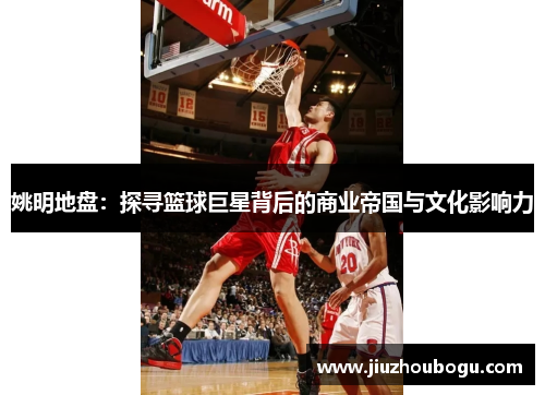 姚明地盘：探寻篮球巨星背后的商业帝国与文化影响力