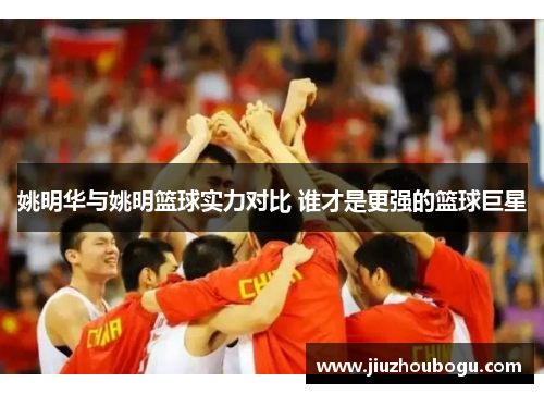 姚明华与姚明篮球实力对比 谁才是更强的篮球巨星