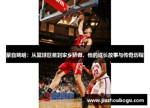 蒙自姚明：从篮球巨星到家乡骄傲，他的成长故事与传奇历程