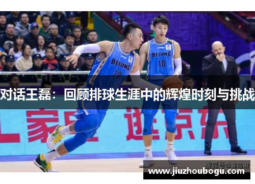 对话王磊：回顾排球生涯中的辉煌时刻与挑战