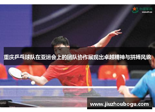 重庆乒乓球队在亚运会上的团队协作展现出卓越精神与拼搏风貌