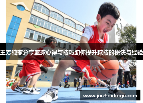 王芳独家分享篮球心得与技巧助你提升球技的秘诀与经验