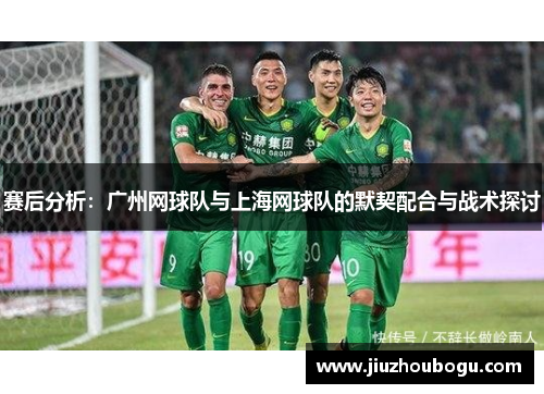 赛后分析：广州网球队与上海网球队的默契配合与战术探讨
