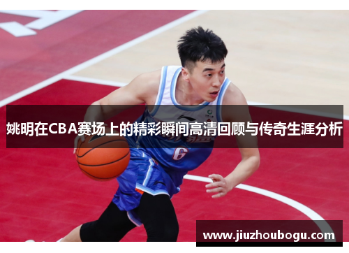 姚明在CBA赛场上的精彩瞬间高清回顾与传奇生涯分析