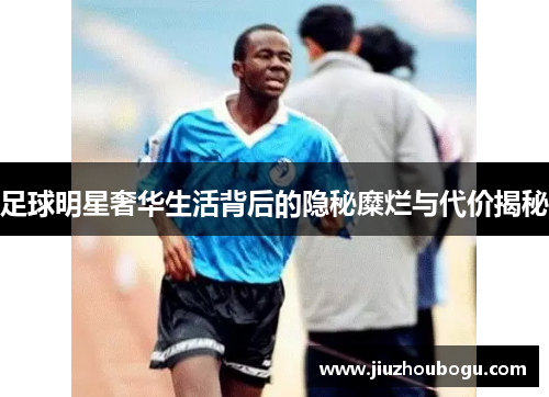 足球明星奢华生活背后的隐秘糜烂与代价揭秘