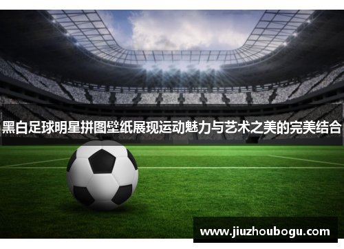黑白足球明星拼图壁纸展现运动魅力与艺术之美的完美结合