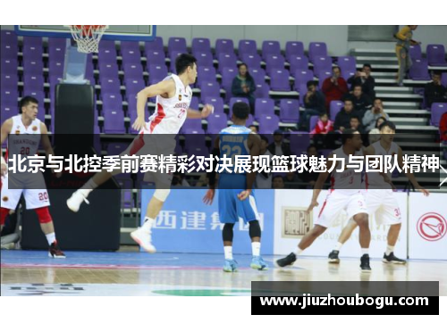 北京与北控季前赛精彩对决展现篮球魅力与团队精神
