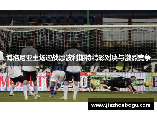 博洛尼亚主场迎战恩波利期待精彩对决与激烈竞争