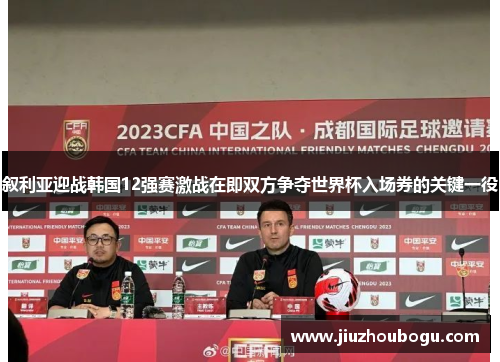叙利亚迎战韩国12强赛激战在即双方争夺世界杯入场券的关键一役