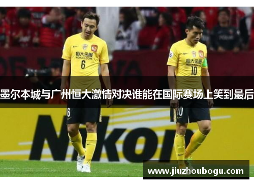 墨尔本城与广州恒大激情对决谁能在国际赛场上笑到最后