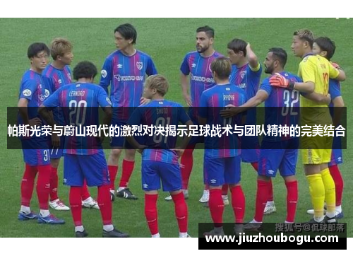 帕斯光荣与蔚山现代的激烈对决揭示足球战术与团队精神的完美结合
