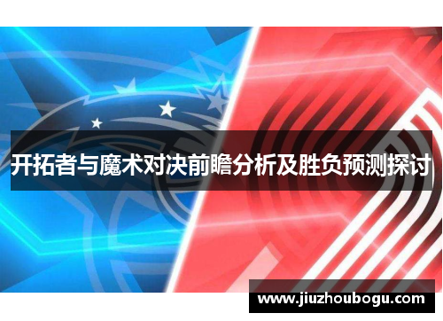 开拓者与魔术对决前瞻分析及胜负预测探讨