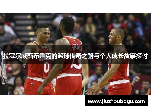 拉塞尔威斯布鲁克的篮球传奇之路与个人成长故事探讨