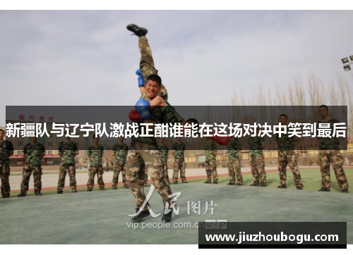 新疆队与辽宁队激战正酣谁能在这场对决中笑到最后