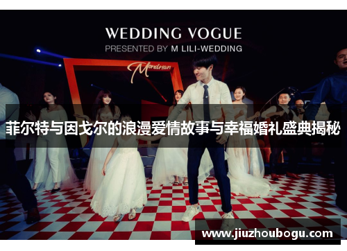 菲尔特与因戈尔的浪漫爱情故事与幸福婚礼盛典揭秘